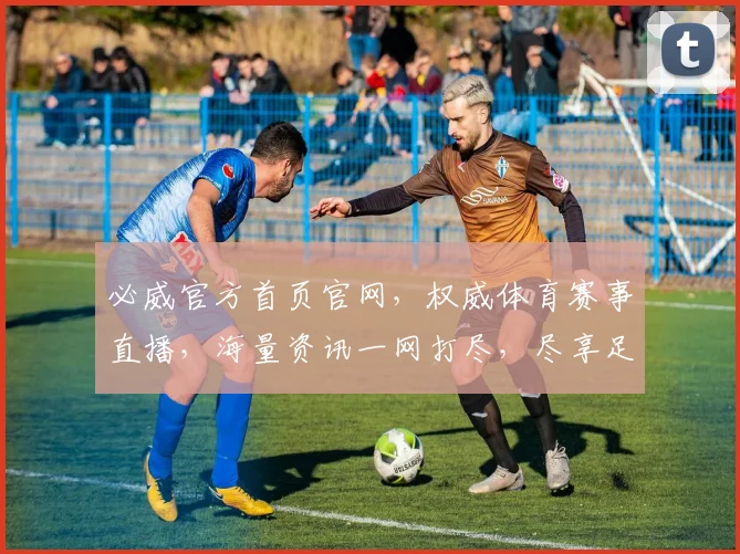 必威官方首页官网，权威体育赛事直播，海量资讯一网打尽，尽享足球、篮球等精彩赛事