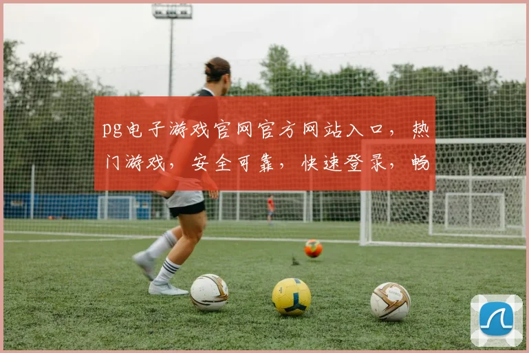 pg电子游戏官网官方网站入口，热门游戏，安全可靠，快速登录，畅玩不停，三重惊喜等你来