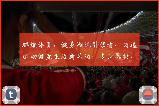 辉煌体育，健身潮流引领者，打造运动健康生活新风尚，专业器材，优质服务。