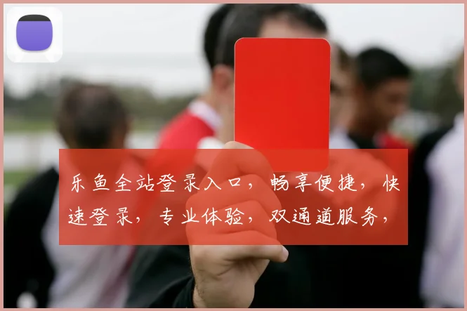 乐鱼全站登录入口，畅享便捷，快速登录，专业体验，双通道服务，尽在掌握
