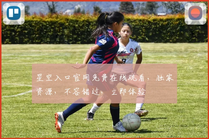星空入口官网免费在线观看，独家资源，不容错过，立即体验
