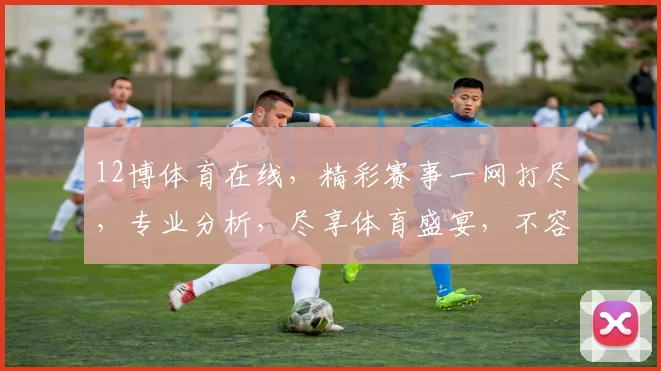 12博体育在线，精彩赛事一网打尽，专业分析，尽享体育盛宴，不容错过