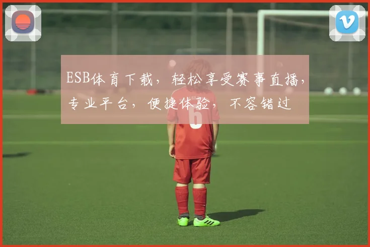 ESB体育下载，轻松享受赛事直播，专业平台，便捷体验，不容错过