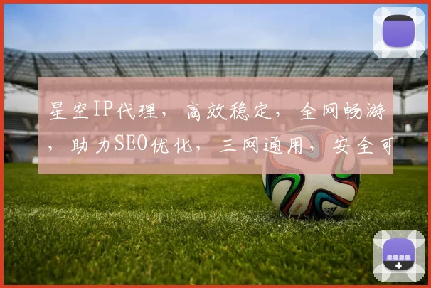 星空IP代理，高效稳定，全网畅游，助力SEO优化，三网通用，安全可靠，畅享无限