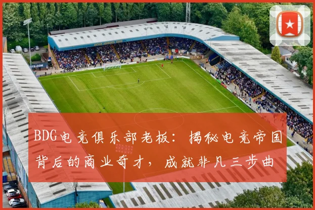BDG电竞俱乐部老板：揭秘电竞帝国背后的商业奇才，成就非凡三步曲