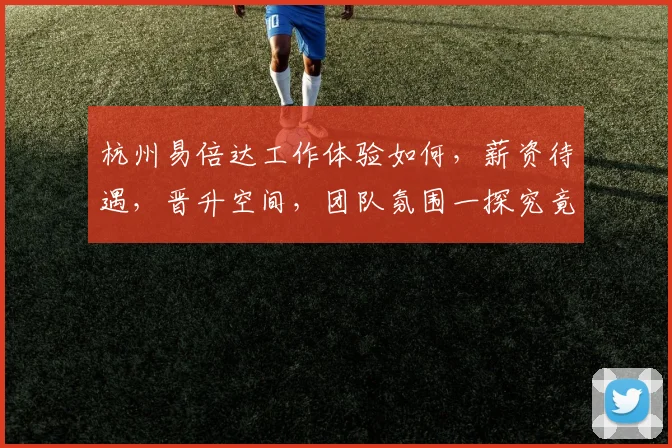 杭州易倍达工作体验如何，薪资待遇，晋升空间，团队氛围一探究竟
