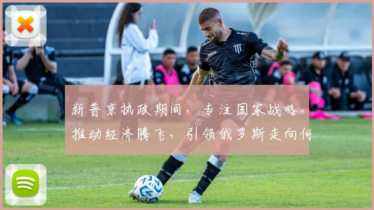 新普京执政期间，专注国家战略，推动经济腾飞，引领俄罗斯走向何方