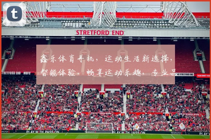 鑫乐体育手机，运动生活新选择，智能体验，畅享运动乐趣，专业品质，引领潮流。