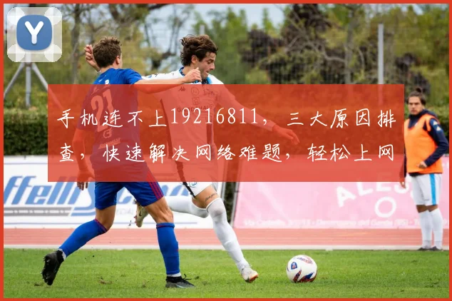 手机连不上19216811，三大原因排查，快速解决网络难题，轻松上网